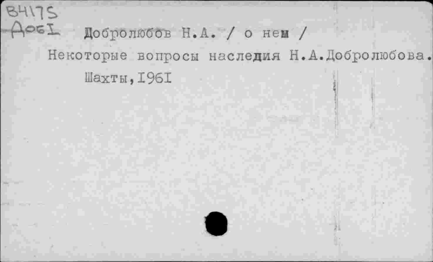 ﻿— Добролюбов Н.А. / о нем /
Некоторые вопросы наследия Н.А. Добролюбова.
Шахты,1961